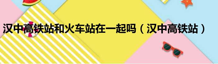 汉中高铁站和火车站在一起吗（汉中高铁站）