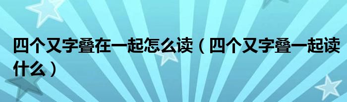 四个又字叠在一起怎么读（四个又字叠一起读什么）