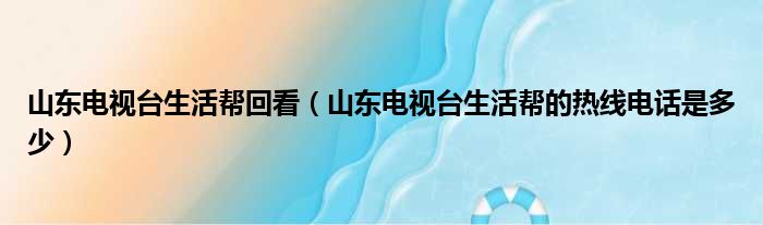 山东电视台生活帮回看（山东电视台生活帮的热线电话是多少）