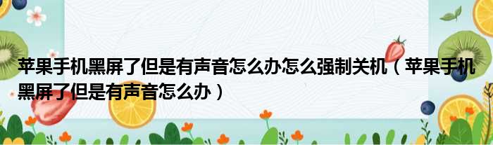 苹果手机黑屏了但是有声音怎么办怎么强制关机（苹果手机黑屏了但是有声音怎么办）