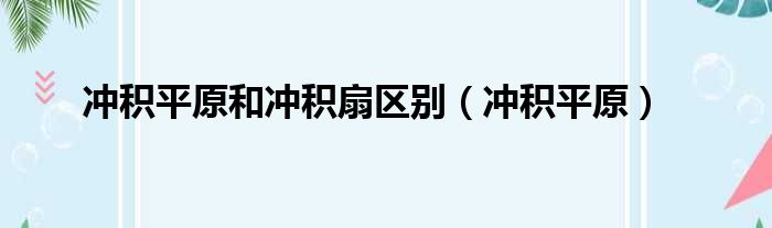 冲积平原和冲积扇区别（冲积平原）