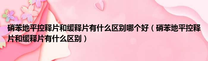 硝苯地平控释片和缓释片有什么区别哪个好（硝苯地平控释片和缓释片有什么区别）