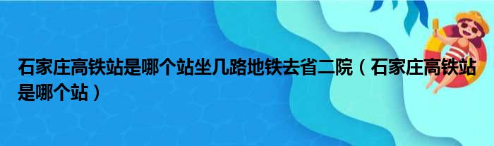 石家庄高铁站是哪个站坐几路地铁去省二院（石家庄高铁站是哪个站）