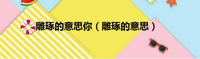 雕琢的意思你（雕琢的意思）