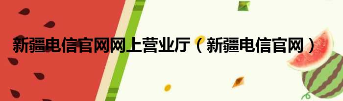 新疆电信官网网上营业厅（新疆电信官网）