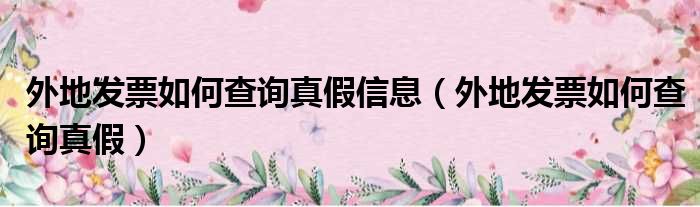 外地发票如何查询真假信息（外地发票如何查询真假）