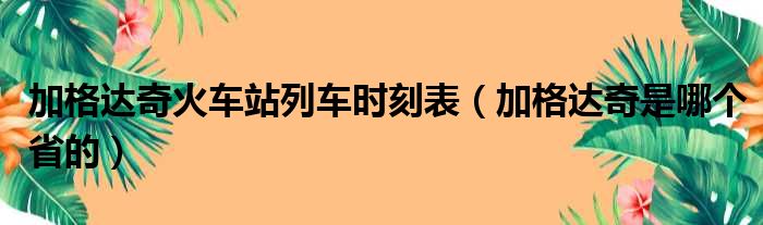 加格达奇火车站列车时刻表（加格达奇是哪个省的）