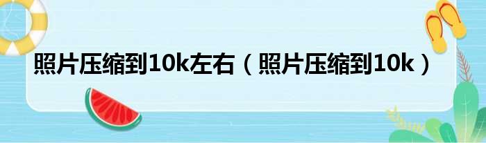 照片压缩到10k左右（照片压缩到10k）