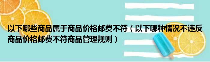 以下哪些商品属于商品价格邮费不符（以下哪种情况不违反商品价格邮费不符商品管理规则）