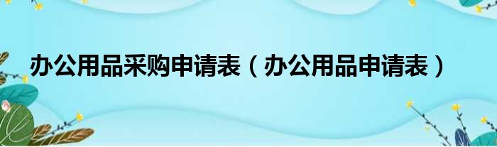 办公用品采购申请表（办公用品申请表）