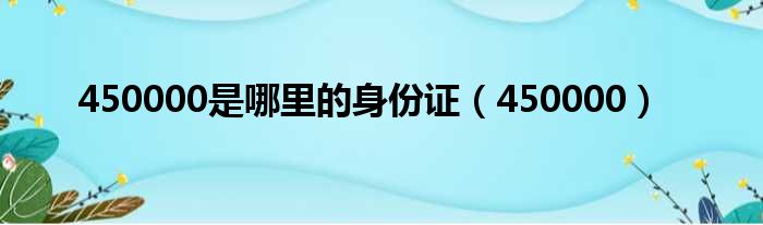 450000是哪里的身份证（450000）