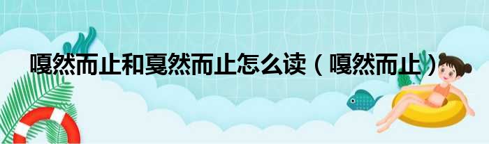 嘎然而止和戛然而止怎么读（嘎然而止）