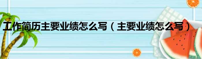 工作简历主要业绩怎么写（主要业绩怎么写）