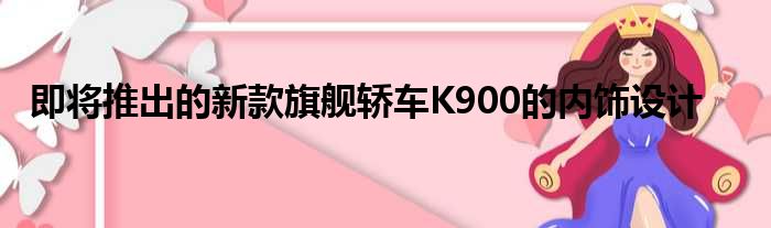 即将推出的新款旗舰轿车K900的内饰设计