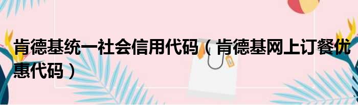 肯德基统一社会信用代码（肯德基网上订餐优惠代码）