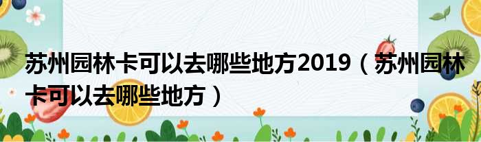 苏州园林卡可以去哪些地方2019（苏州园林卡可以去哪些地方）