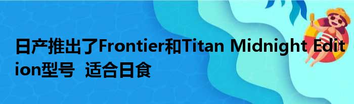 日产推出了Frontier和Titan Midnight Edition型号  适合日食