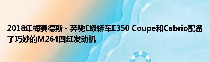 2018年梅赛德斯 - 奔驰E级轿车E350 Coupe和Cabrio配备了巧妙的M264四缸发动机