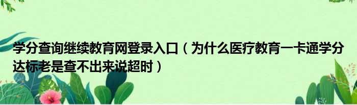 学分查询继续教育网登录入口（为什么医疗教育一卡通学分达标老是查不出来说超时）