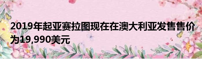 2019年起亚赛拉图现在在澳大利亚发售售价为19,990美元