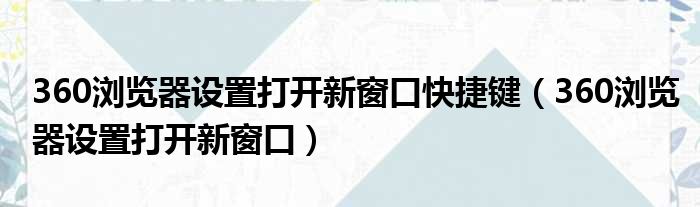 360浏览器设置打开新窗口快捷键（360浏览器设置打开新窗口）