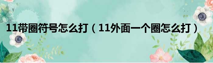 11带圈符号怎么打（11外面一个圈怎么打）