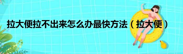 拉大便拉不出来怎么办最快方法（拉大便）