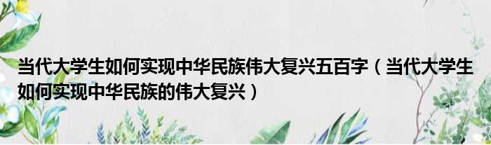 当代大学生如何实现中华民族伟大复兴五百字（当代大学生如何实现中华民族的伟大复兴）