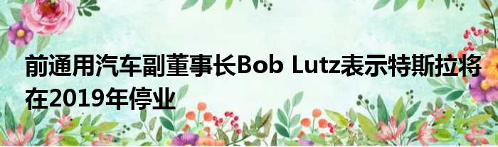 前通用汽车副董事长Bob Lutz表示特斯拉将在2019年停业