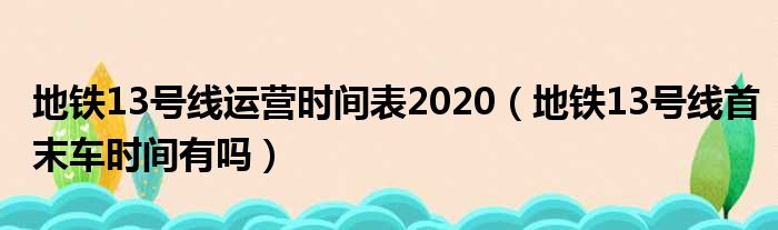 地铁13号线运营时间表2020（地铁13号线首末车时间有吗）