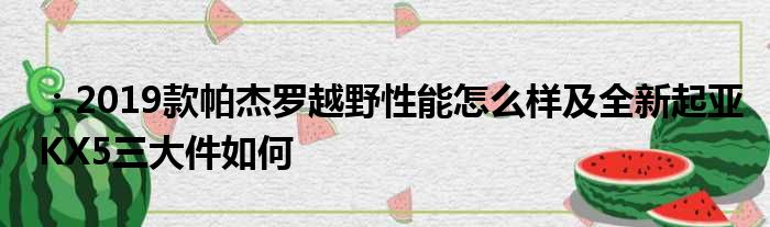 ：2019款帕杰罗越野性能怎么样及全新起亚KX5三大件如何