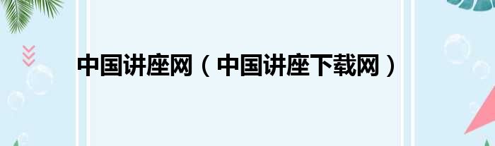 中国讲座网（中国讲座下载网）