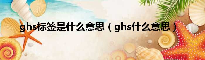 ghs标签是什么意思（ghs什么意思）