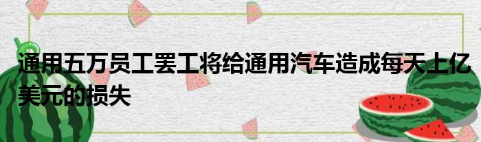 通用五万员工罢工将给通用汽车造成每天上亿美元的损失