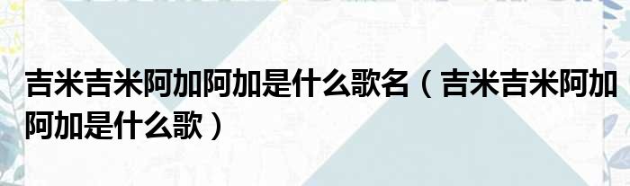 吉米吉米阿加阿加是什么歌名（吉米吉米阿加阿加是什么歌）