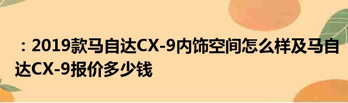 ：2019款马自达CX-9内饰空间怎么样及马自达CX-9报价多少钱