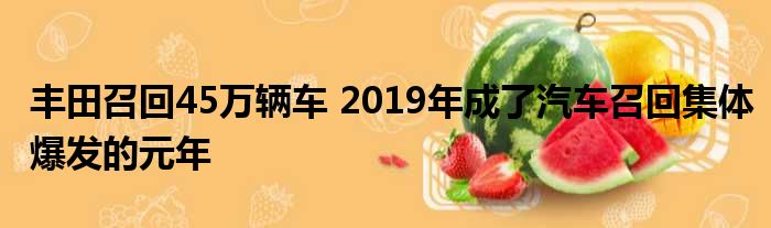 丰田召回45万辆车 2019年成了汽车召回集体爆发的元年