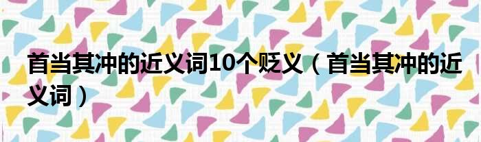 首当其冲的近义词10个贬义（首当其冲的近义词）