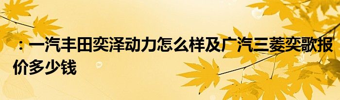 ：一汽丰田奕泽动力怎么样及广汽三菱奕歌报价多少钱