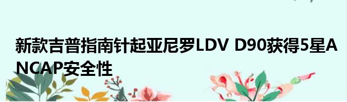 新款吉普指南针起亚尼罗LDV D90获得5星ANCAP安全性