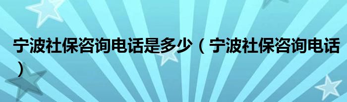 宁波社保咨询电话是多少（宁波社保咨询电话）