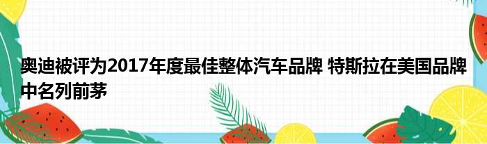 奥迪被评为2017年度最佳整体汽车品牌 特斯拉在美国品牌中名列前茅