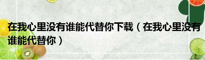 在我心里没有谁能代替你下载（在我心里没有谁能代替你）