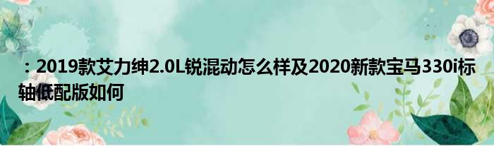 ：2019款艾力绅2.0L锐混动怎么样及2020新款宝马330i标轴低配版如何