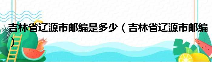 吉林省辽源市邮编是多少（吉林省辽源市邮编）