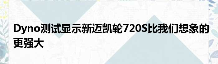 Dyno测试显示新迈凯轮720S比我们想象的更强大