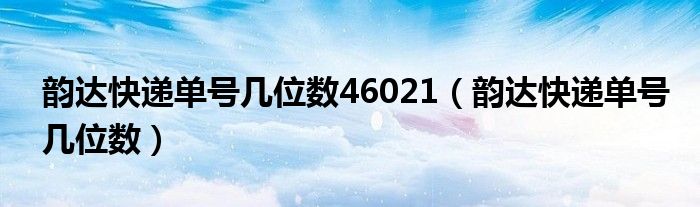 韵达快递单号几位数46021（韵达快递单号几位数）