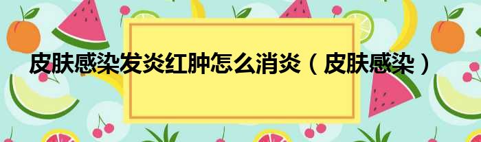 皮肤感染发炎红肿怎么消炎（皮肤感染）