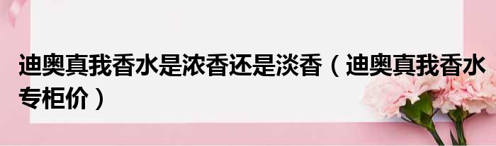 迪奥真我香水是浓香还是淡香（迪奥真我香水专柜价）