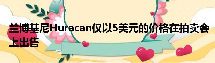 兰博基尼Huracan仅以5美元的价格在拍卖会上出售